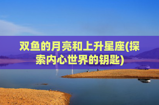 双鱼的月亮和上升星座(探索内心世界的钥匙)