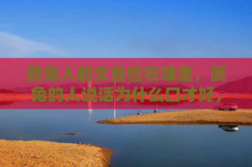 属兔人的文昌位在哪里，属兔的人说话为什么口才好，属兔的人说话有哪些优点