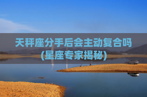 天秤座分手后会主动复合吗(星座专家揭秘)