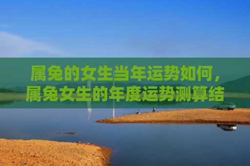 属兔的女生当年运势如何，属兔女生的年度运势测算结果