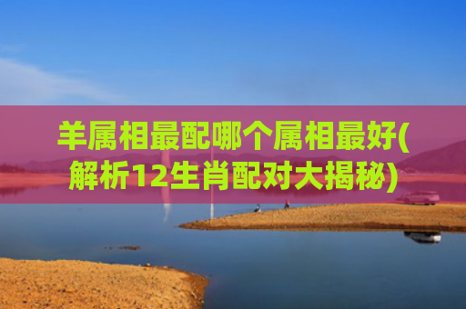 羊属相最配哪个属相最好(解析12生肖配对大揭秘)