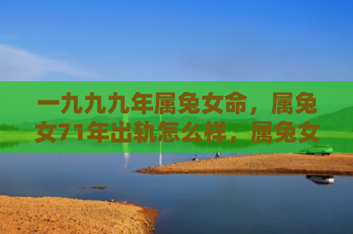 一九九九年属兔女命，属兔女71年出轨怎么样，属兔女71年出轨后需要做些什么