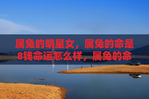 属兔的明星女，属兔的命是8钱命运怎么样，属兔的命是8钱命运如何影响职业发展