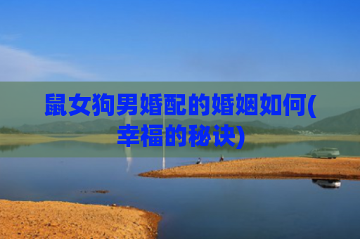 鼠女狗男婚配的婚姻如何(幸福的秘诀)