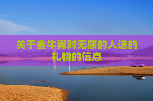 关于金牛男对无感的人送的礼物的信息