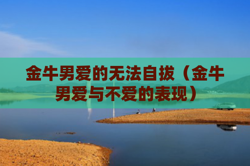 金牛男爱的无法自拔（金牛男爱与不爱的表现）
