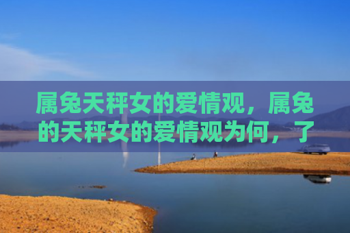 属兔天秤女的爱情观，属兔的天秤女的爱情观为何，了解属兔天秤女的爱情观