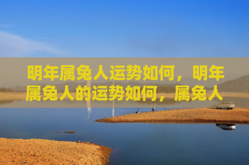 明年属兔人运势如何，明年属兔人的运势如何，属兔人明年的运势分析