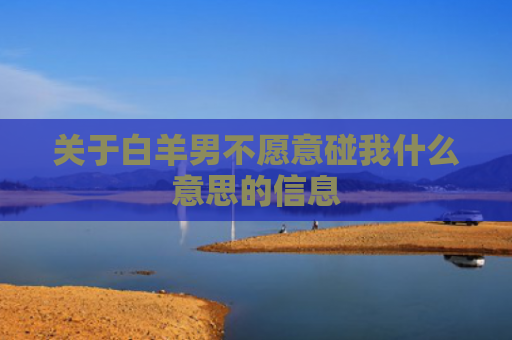 关于白羊男不愿意碰我什么意思的信息