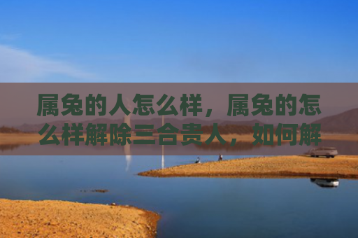 属兔的人怎么样，属兔的怎么样解除三合贵人，如何解除兔属人的三合贵人