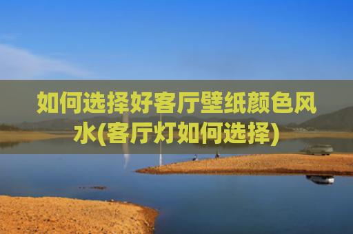如何选择好客厅壁纸颜色风水(客厅灯如何选择)