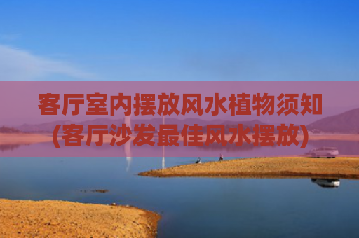 客厅室内摆放风水植物须知(客厅沙发最佳风水摆放)