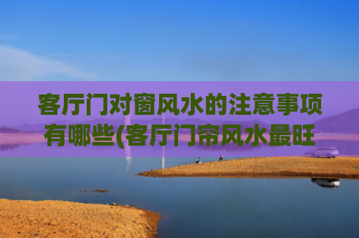客厅门对窗风水的注意事项有哪些(客厅门帘风水最旺的颜色)