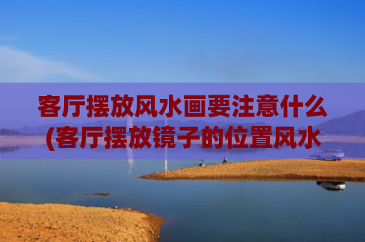 客厅摆放风水画要注意什么(客厅摆放镜子的位置风水禁忌)