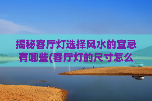 揭秘客厅灯选择风水的宜忌有哪些(客厅灯的尺寸怎么选择)