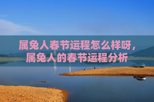 属兔人春节运程怎么样呀，属兔人的春节运程分析