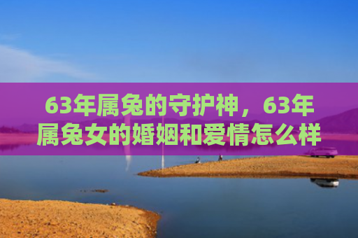 63年属兔的守护神，63年属兔女的婚姻和爱情怎么样，探究63年属兔女婚姻和爱情的幸福指数