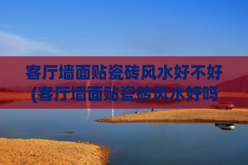 客厅墙面贴瓷砖风水好不好(客厅墙面贴瓷砖风水好吗)