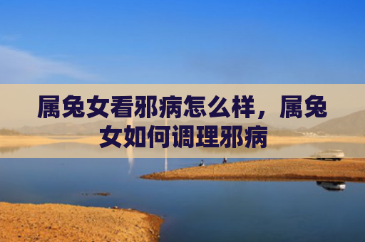属兔女看邪病怎么样，属兔女如何调理邪病