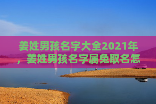 姜姓男孩名字大全2021年，姜姓男孩名字属兔取名怎么样，姜姓男孩取名方法