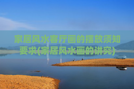 家居风水客厅画的摆放须知要求(家居风水画的讲究)