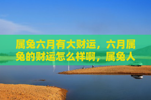 属兔六月有大财运，六月属兔的财运怎么样啊，属兔人在六月份财运走势简析
