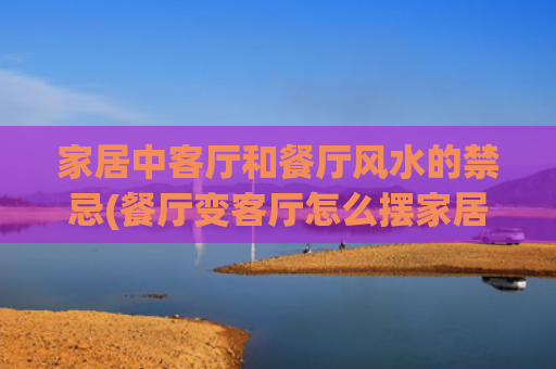 家居中客厅和餐厅风水的禁忌(餐厅变客厅怎么摆家居)