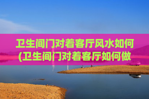 卫生间门对着客厅风水如何(卫生间门对着客厅如何做隔断)