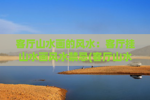 客厅山水画的风水：客厅挂山水画风水禁忌(客厅山水画的风水寓意)