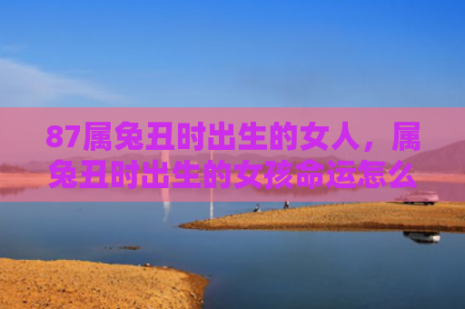 87属兔丑时出生的女人，属兔丑时出生的女孩命运怎么样呢，属兔丑时出生的女孩命运如何