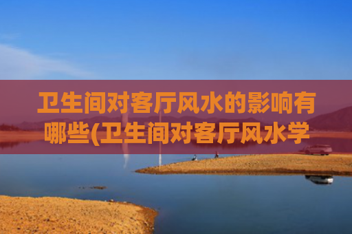 卫生间对客厅风水的影响有哪些(卫生间对客厅风水学)