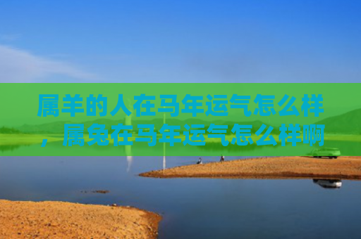 属羊的人在马年运气怎么样，属兔在马年运气怎么样啊，属兔在马年的运势如何