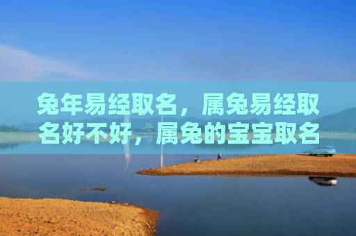 兔年易经取名，属兔易经取名好不好，属兔的宝宝取名需注意什么