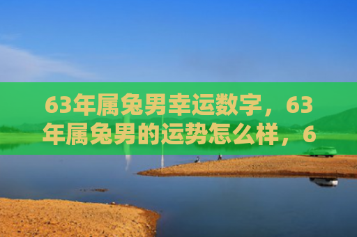 63年属兔男幸运数字，63年属兔男的运势怎么样，63年属兔男的运势分析