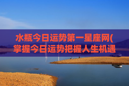 水瓶今日运势第一星座网(掌握今日运势把握人生机遇)