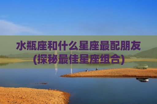 水瓶座和什么星座最配朋友(探秘最佳星座组合)