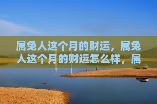 属兔人这个月的财运，属兔人这个月的财运怎么样，属兔人这个月的财运稳定吗