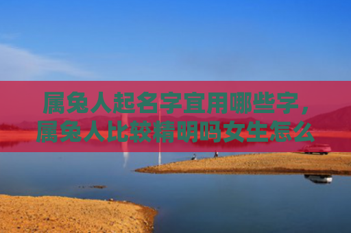 属兔人起名字宜用哪些字，属兔人比较精明吗女生怎么样，属兔人是否真的聪明过人