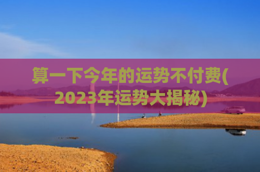 算一下今年的运势不付费(2023年运势大揭秘)