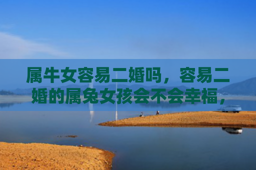属牛女容易二婚吗，容易二婚的属兔女孩会不会幸福，属兔女孩的二婚原因分析