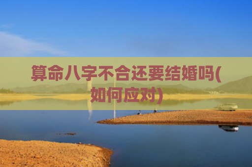 算命八字不合还要结婚吗(如何应对)