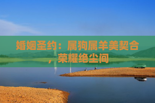 婚姻圣约：属狗属羊美契合，荣耀绝尘间
