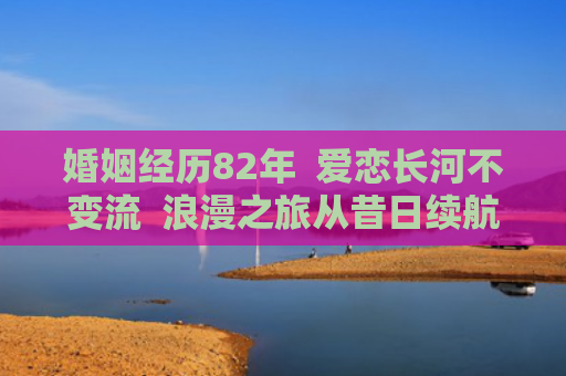 婚姻经历82年  爱恋长河不变流  浪漫之旅从昔日续航至今