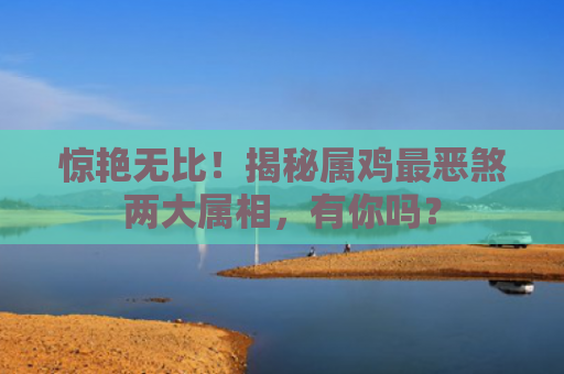 惊艳无比！揭秘属鸡最恶煞两大属相，有你吗？