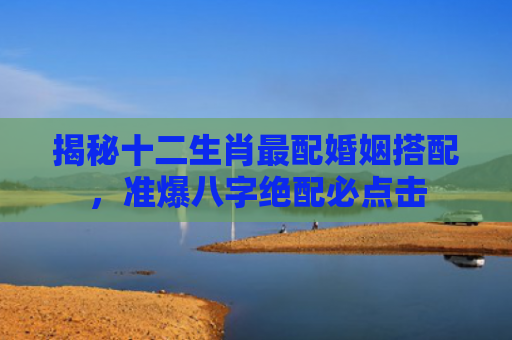 揭秘十二生肖最配婚姻搭配，准爆八字绝配必点击