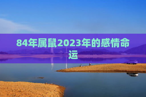 84年属鼠2023年的感情命运