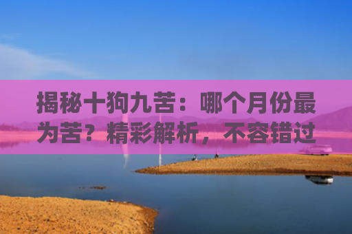 揭秘十狗九苦：哪个月份最为苦？精彩解析，不容错过！ (54 characters)