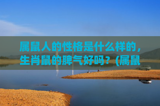 属鼠人的性格是什么样的，生肖鼠的脾气好吗？(属鼠的人性格是什么样子的)