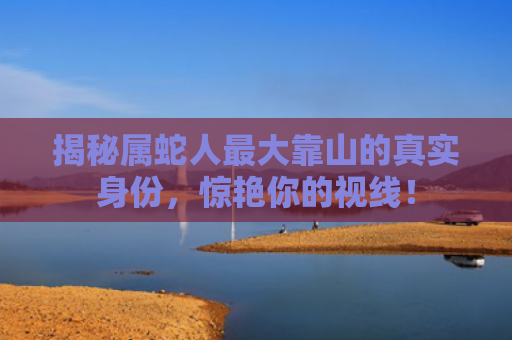 揭秘属蛇人最大靠山的真实身份，惊艳你的视线！