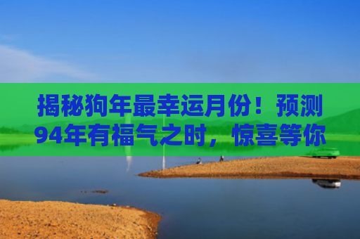 揭秘狗年最幸运月份！预测94年有福气之时，惊喜等你！